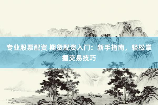 专业股票配资 期货配资入门：新手指南，轻松掌握交易技巧