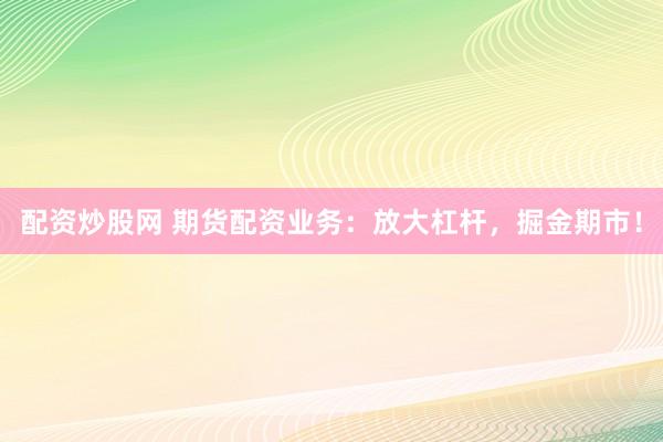 配资炒股网 期货配资业务：放大杠杆，掘金期市！