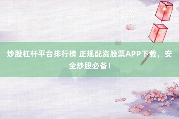 炒股杠杆平台排行榜 正规配资股票APP下载，安全炒股必备！