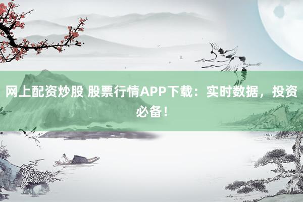 网上配资炒股 股票行情APP下载：实时数据，投资必备！