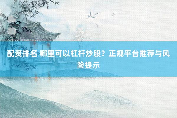 配资排名 哪里可以杠杆炒股？正规平台推荐与风险提示