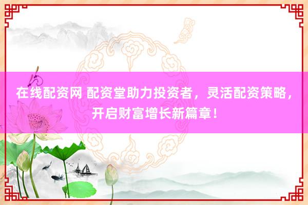 在线配资网 配资堂助力投资者，灵活配资策略，开启财富增长新篇章！