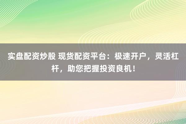 实盘配资炒股 现货配资平台：极速开户，灵活杠杆，助您把握投资良机！