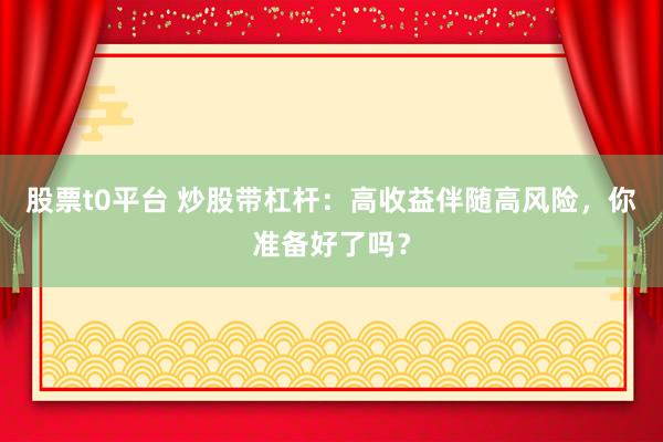 股票t0平台 炒股带杠杆：高收益伴随高风险，你准备好了吗？