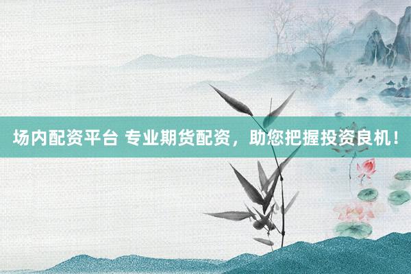 场内配资平台 专业期货配资，助您把握投资良机！