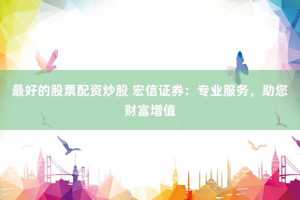 最好的股票配资炒股 宏信证券：专业服务，助您财富增值