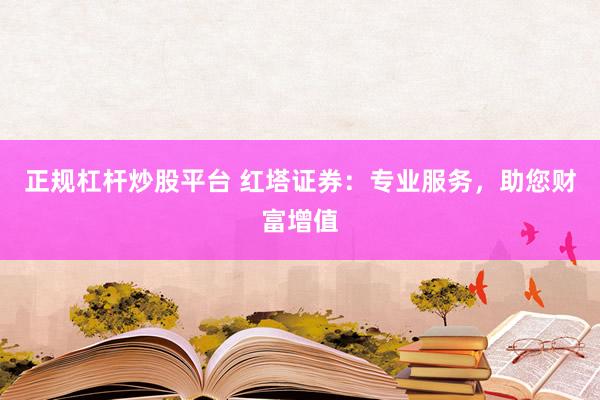 正规杠杆炒股平台 红塔证券：专业服务，助您财富增值