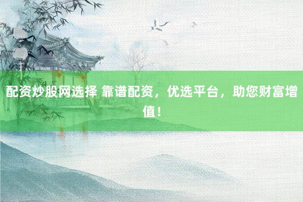 配资炒股网选择 靠谱配资，优选平台，助您财富增值！