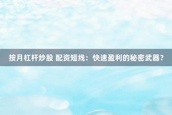 按月杠杆炒股 配资短线：快速盈利的秘密武器？