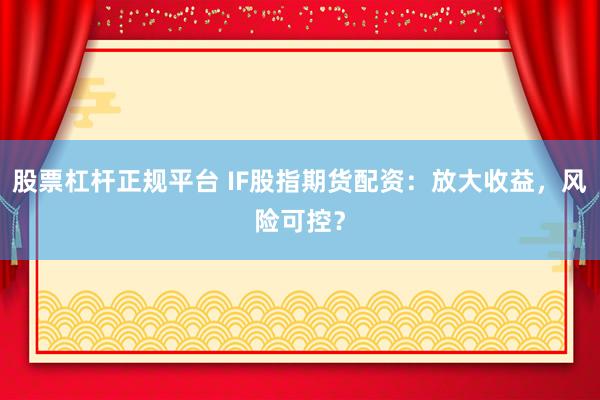 股票杠杆正规平台 IF股指期货配资：放大收益，风险可控？