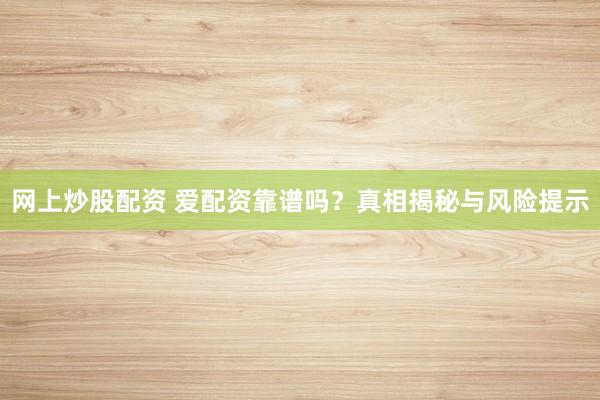 网上炒股配资 爱配资靠谱吗？真相揭秘与风险提示