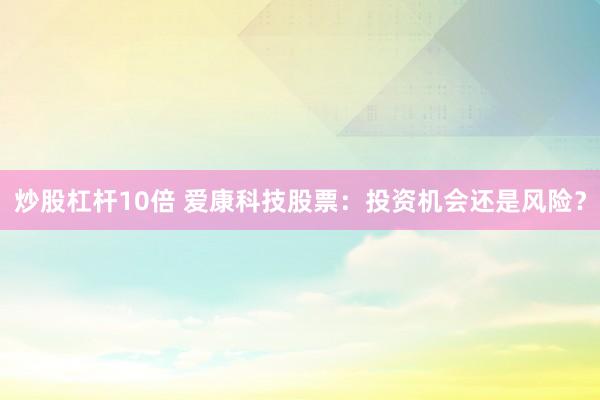 炒股杠杆10倍 爱康科技股票：投资机会还是风险？