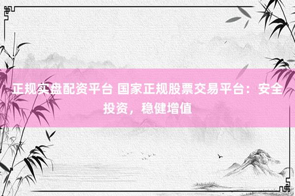 正规实盘配资平台 国家正规股票交易平台：安全投资，稳健增值