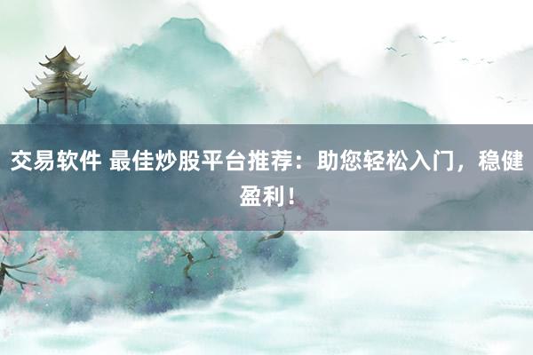 交易软件 最佳炒股平台推荐：助您轻松入门，稳健盈利！
