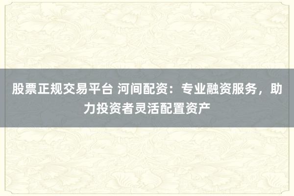 股票正规交易平台 河间配资：专业融资服务，助力投资者灵活配置资产