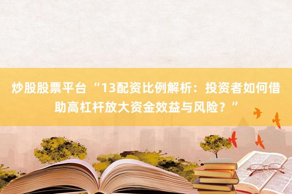 炒股股票平台 “13配资比例解析：投资者如何借助高杠杆放大资金效益与风险？”