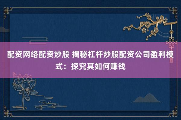 配资网络配资炒股 揭秘杠杆炒股配资公司盈利模式：探究其如何赚钱