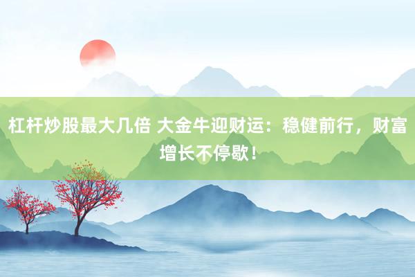 杠杆炒股最大几倍 大金牛迎财运：稳健前行，财富增长不停歇！