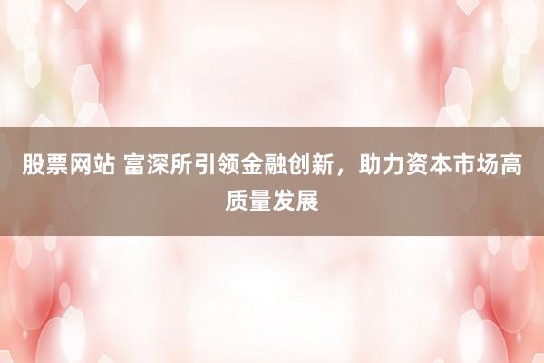 股票网站 富深所引领金融创新，助力资本市场高质量发展