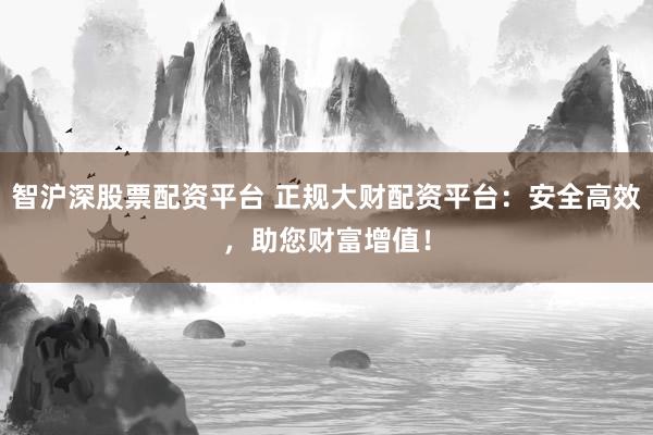 智沪深股票配资平台 正规大财配资平台：安全高效，助您财富增值！
