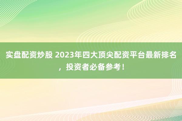 实盘配资炒股 2023年四大顶尖配资平台最新排名，投资者必备参考！