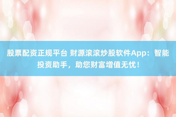股票配资正规平台 财源滚滚炒股软件App：智能投资助手，助您财富增值无忧！