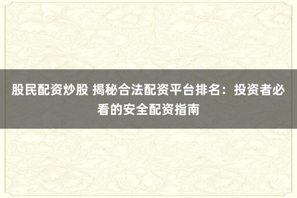 股民配资炒股 揭秘合法配资平台排名：投资者必看的安全配资指南