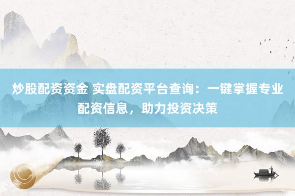 炒股配资资金 实盘配资平台查询：一键掌握专业配资信息，助力投资决策