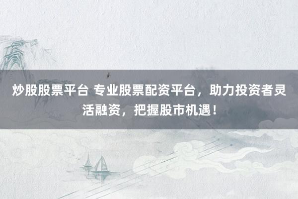 炒股股票平台 专业股票配资平台，助力投资者灵活融资，把握股市机遇！
