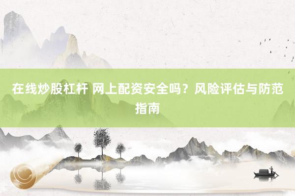 在线炒股杠杆 网上配资安全吗？风险评估与防范指南