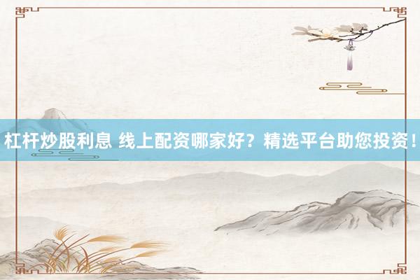 杠杆炒股利息 线上配资哪家好？精选平台助您投资！
