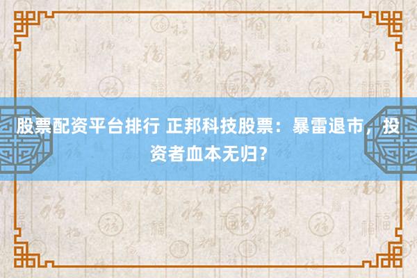 股票配资平台排行 正邦科技股票：暴雷退市，投资者血本无归？