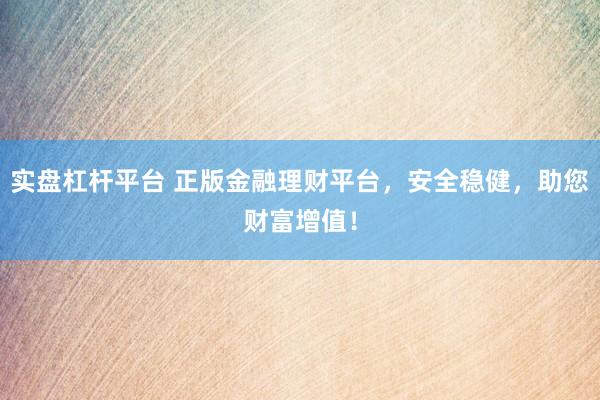 实盘杠杆平台 正版金融理财平台，安全稳健，助您财富增值！