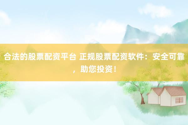 合法的股票配资平台 正规股票配资软件：安全可靠，助您投资！