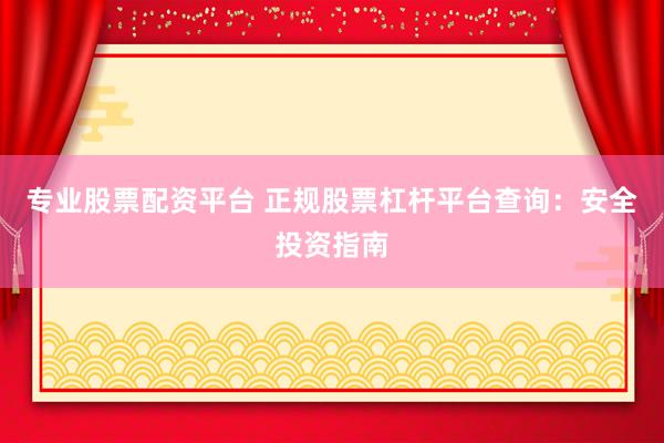 专业股票配资平台 正规股票杠杆平台查询：安全投资指南