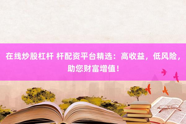 在线炒股杠杆 杆配资平台精选：高收益，低风险，助您财富增值！