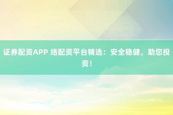 证券配资APP 络配资平台精选：安全稳健，助您投资！