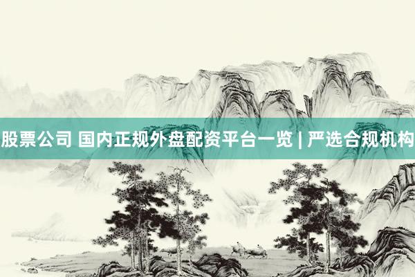 股票公司 国内正规外盘配资平台一览 | 严选合规机构