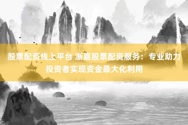 股票配资线上平台 浙嘉股票配资服务：专业助力投资者实现资金最大化利用