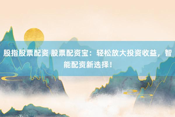 股指股票配资 股票配资宝：轻松放大投资收益，智能配资新选择！
