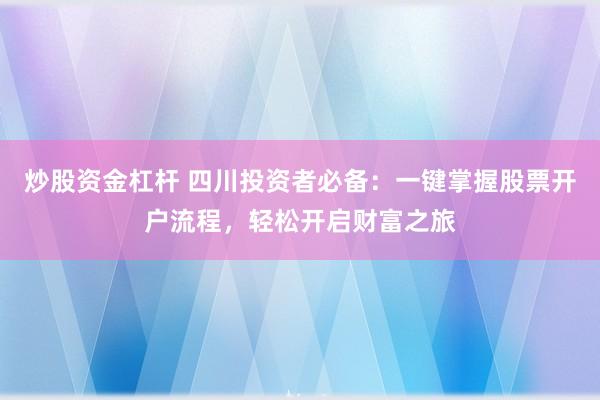 炒股资金杠杆 四川投资者必备：一键掌握股票开户流程，轻松开启财富之旅