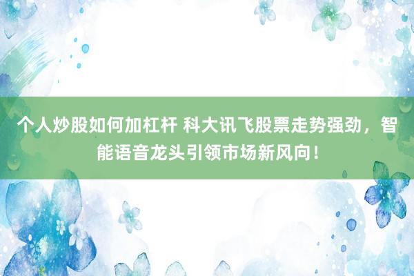 个人炒股如何加杠杆 科大讯飞股票走势强劲，智能语音龙头引领市场新风向！
