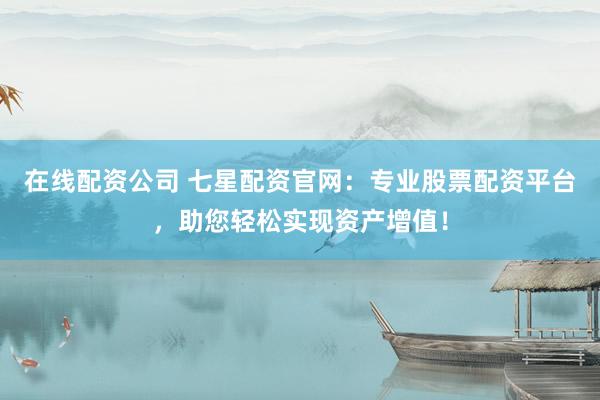在线配资公司 七星配资官网：专业股票配资平台，助您轻松实现资产增值！