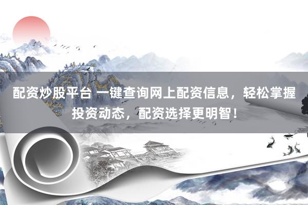 配资炒股平台 一键查询网上配资信息，轻松掌握投资动态，配资选择更明智！
