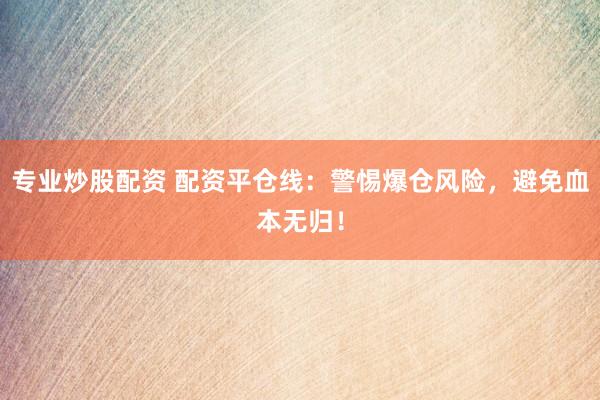 专业炒股配资 配资平仓线：警惕爆仓风险，避免血本无归！