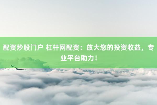 配资炒股门户 杠杆网配资：放大您的投资收益，专业平台助力！
