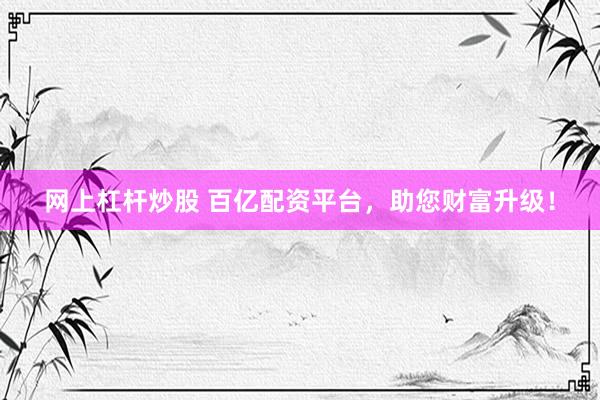 网上杠杆炒股 百亿配资平台，助您财富升级！