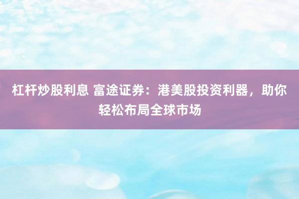 杠杆炒股利息 富途证券：港美股投资利器，助你轻松布局全球市场