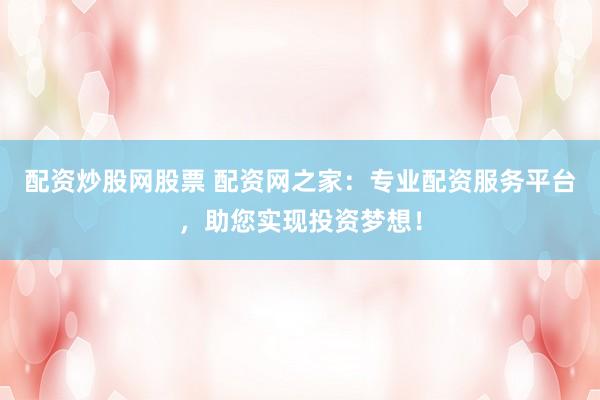 配资炒股网股票 配资网之家：专业配资服务平台，助您实现投资梦想！