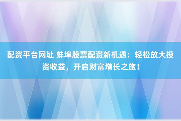 配资平台网址 蚌埠股票配资新机遇：轻松放大投资收益，开启财富增长之旅！